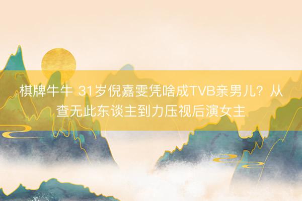 棋牌牛牛 31岁倪嘉雯凭啥成TVB亲男儿？从查无此东谈主到力压视后演女主