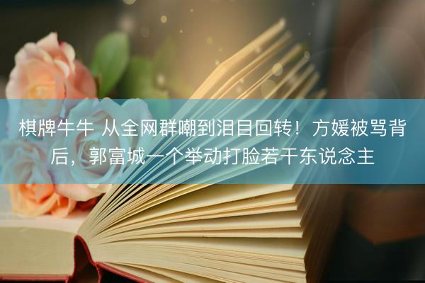 棋牌牛牛 从全网群嘲到泪目回转！方媛被骂背后，郭富城一个举动打脸若干东说念主