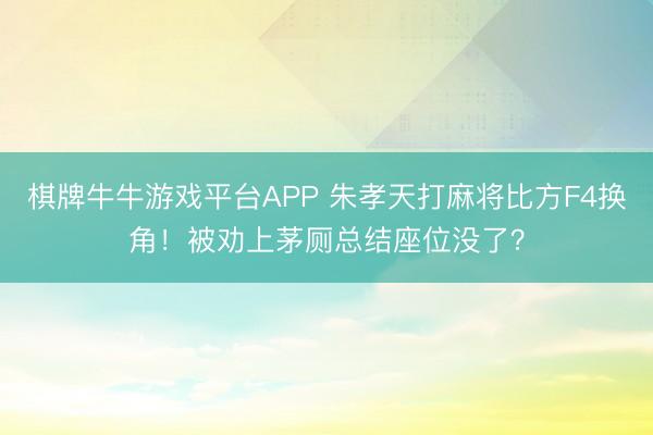 棋牌牛牛游戏平台APP 朱孝天打麻将比方F4换角！被劝上茅厕总结座位没了？