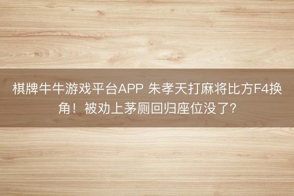 棋牌牛牛游戏平台APP 朱孝天打麻将比方F4换角！被劝上茅厕回归座位没了？
