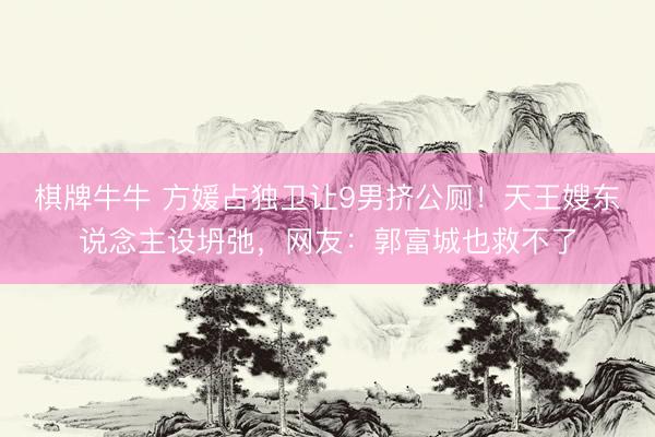 棋牌牛牛 方媛占独卫让9男挤公厕！天王嫂东说念主设坍弛，网友：郭富城也救不了