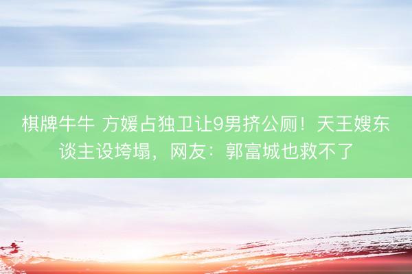 棋牌牛牛 方媛占独卫让9男挤公厕!天王嫂东谈主设垮塌,网友:郭富城也救不了