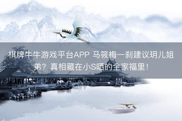 棋牌牛牛游戏平台APP 马筱梅一刹建议玥儿姐弟？真相藏在小S晒的全家福里！
