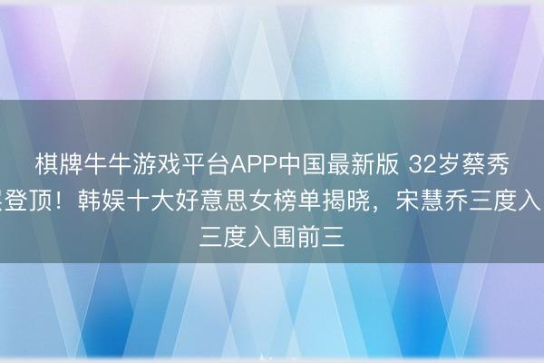 棋牌牛牛游戏平台APP中国最新版 32岁蔡秀彬断层登顶！韩娱十大好意思女榜单揭晓，宋慧乔三度入围前三