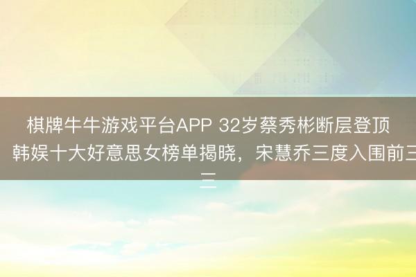 棋牌牛牛游戏平台APP 32岁蔡秀彬断层登顶！韩娱十大好意思女榜单揭晓，宋慧乔三度入围前三