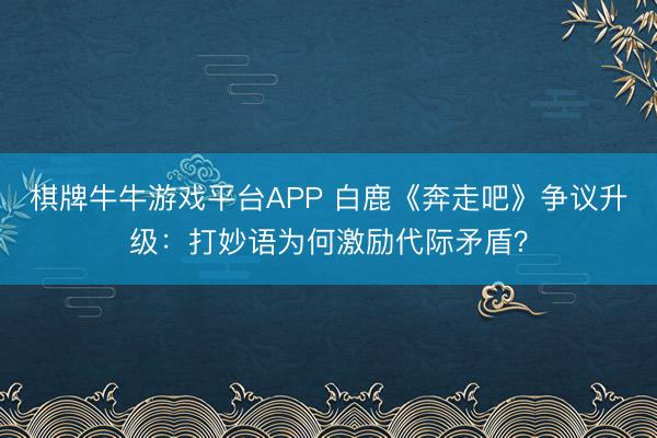 棋牌牛牛游戏平台APP 白鹿《奔走吧》争议升级：打妙语为何激励代际矛盾？