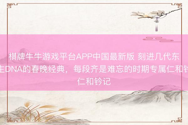 棋牌牛牛游戏平台APP中国最新版 刻进几代东谈主DNA的春晚经典，每段齐是难忘的时期专属仁和钤记