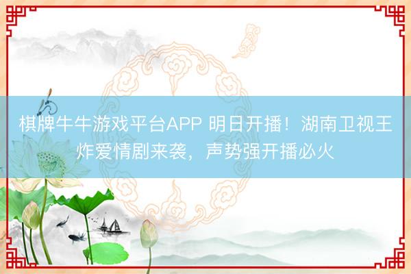 棋牌牛牛游戏平台APP 明日开播！湖南卫视王炸爱情剧来袭，声势强开播必火
