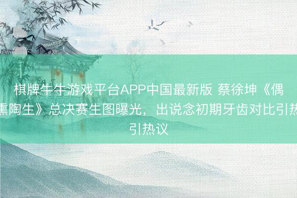 棋牌牛牛游戏平台APP中国最新版 蔡徐坤《偶像熏陶生》总决赛生图曝光,出说念初期牙齿对比引热议