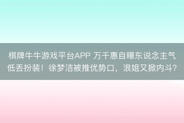 棋牌牛牛游戏平台APP 万千惠自曝东说念主气低丢扮装！徐梦洁被推优势口，浪姐又掀内斗？