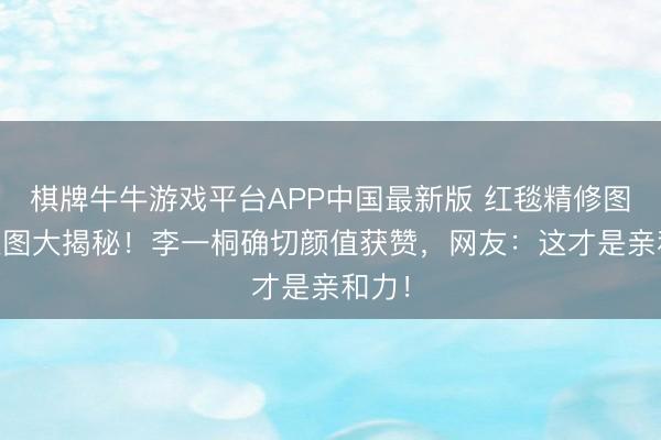 棋牌牛牛游戏平台APP中国最新版 红毯精修图VS生图大揭秘！李一桐确切颜值获赞，网友：这才是亲和力！