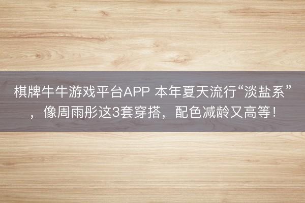 棋牌牛牛游戏平台APP 本年夏天流行“淡盐系”，像周雨彤这3套穿搭，配色减龄又高等！