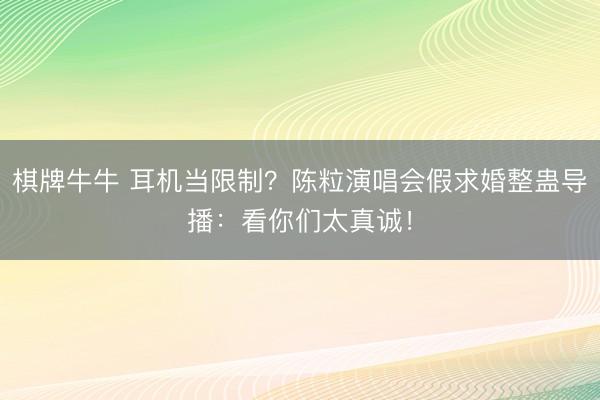 棋牌牛牛 耳机当限制？陈粒演唱会假求婚整蛊导播：看你们太真诚！