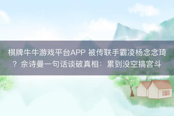 棋牌牛牛游戏平台APP 被传联手霸凌杨念念琦?佘诗曼一句话谈破真相:累到没空搞宫斗