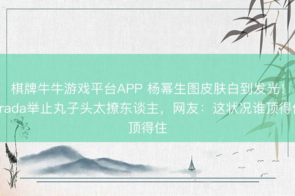 棋牌牛牛游戏平台APP 杨幂生图皮肤白到发光!Prada举止丸子头太撩东谈主,网友:这状况谁顶得住