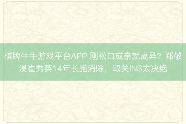 棋牌牛牛游戏平台APP 刚松口成亲就离异？郑敬淏崔秀英14年长跑消除，取关INS太决绝