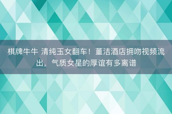 棋牌牛牛 清纯玉女翻车!董洁酒店拥吻视频流出,气质女星的厚谊有多离谱