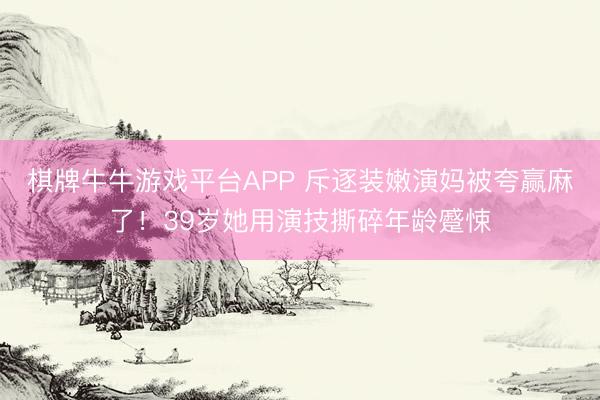 棋牌牛牛游戏平台APP 斥逐装嫩演妈被夸赢麻了！39岁她用演技撕碎年龄蹙悚