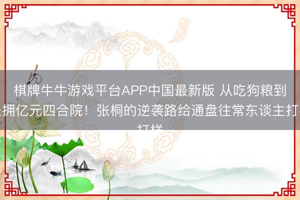 棋牌牛牛游戏平台APP中国最新版 从吃狗粮到坐拥亿元四合院!张桐的逆袭路给通盘往常东谈主打样