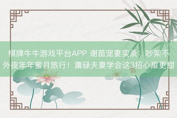 棋牌牛牛游戏平台APP 谢苗宠妻实录:吵架不外夜年年蜜月旅行!庸碌夫妻学会这3招心扉更甜