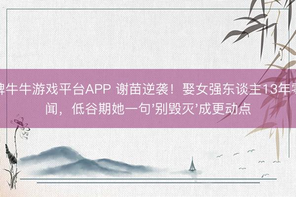 棋牌牛牛游戏平台APP 谢苗逆袭！娶女强东谈主13年零绯闻，低谷期她一句'别毁灭'成更动点