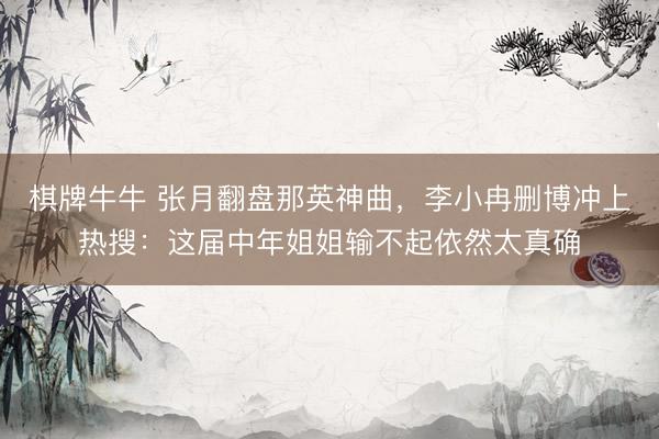 棋牌牛牛 张月翻盘那英神曲，李小冉删博冲上热搜：这届中年姐姐输不起依然太真确