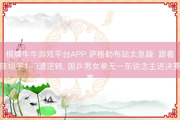 棋牌牛牛游戏平台APP 萨格勒布站太急躁: 跟着陈垣宇1-3遭逆转, 国乒男女单无一东说念主进决赛