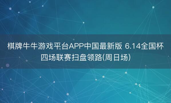 棋牌牛牛游戏平台APP中国最新版 6.14全国杯四场联赛扫盘领路(周日场)