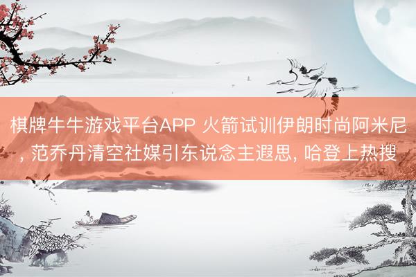 棋牌牛牛游戏平台APP 火箭试训伊朗时尚阿米尼， 范乔丹清空社媒引东说念主遐思， 哈登上热搜