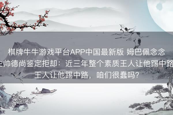 棋牌牛牛游戏平台APP中国最新版 姆巴佩念念换位踢左路,主帅德尚鉴定拒却:近三年整个素质王人让他踢中路,咱们很蠢吗?