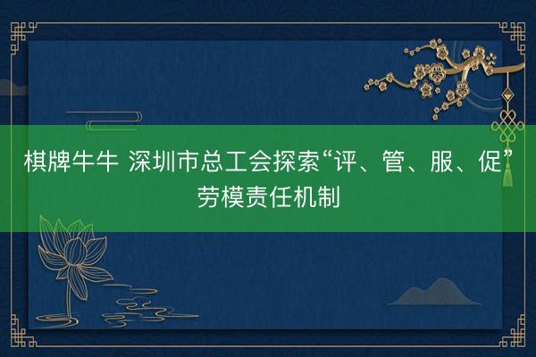 棋牌牛牛 深圳市总工会探索“评、管、服、促”劳模责任机制