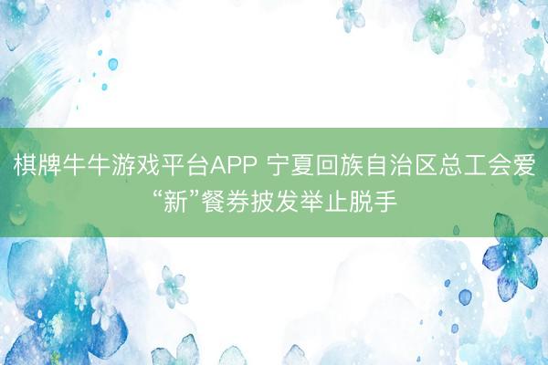棋牌牛牛游戏平台APP 宁夏回族自治区总工会爱“新”餐券披发举止脱手