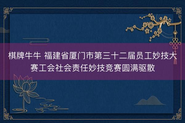 棋牌牛牛 福建省厦门市第三十二届员工妙技大赛工会社会责任妙技竞赛圆满驱散