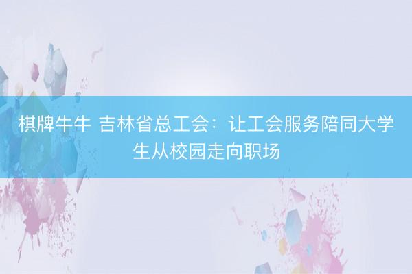 棋牌牛牛 吉林省总工会：让工会服务陪同大学生从校园走向职场