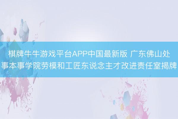棋牌牛牛游戏平台APP中国最新版 广东佛山处事本事学院劳模和工匠东说念主才改进责任室揭牌