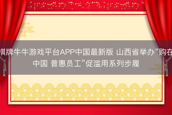 棋牌牛牛游戏平台APP中国最新版 山西省举办“购在中国 普惠员工”促滥用系列步履