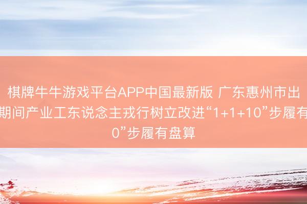 棋牌牛牛游戏平台APP中国最新版 广东惠州市出台新期间产业工东说念主戎行树立改进“1+1+10”步履有盘算