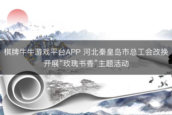 棋牌牛牛游戏平台APP 河北秦皇岛市总工会改换开展“玫瑰书香”主题活动