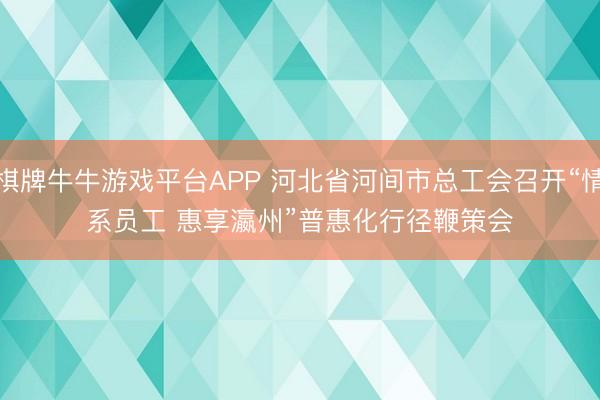 棋牌牛牛游戏平台APP 河北省河间市总工会召开“情系员工 惠享瀛州”普惠化行径鞭策会
