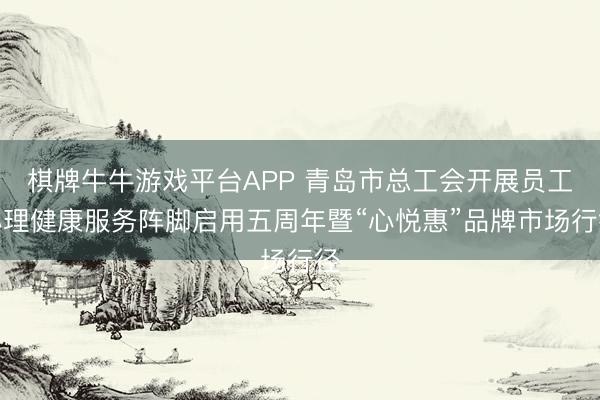 棋牌牛牛游戏平台APP 青岛市总工会开展员工心理健康服务阵脚启用五周年暨“心悦惠”品牌市场行径