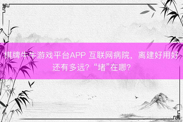 棋牌牛牛游戏平台APP 互联网病院,离建好用好还有多远?“堵”在哪?