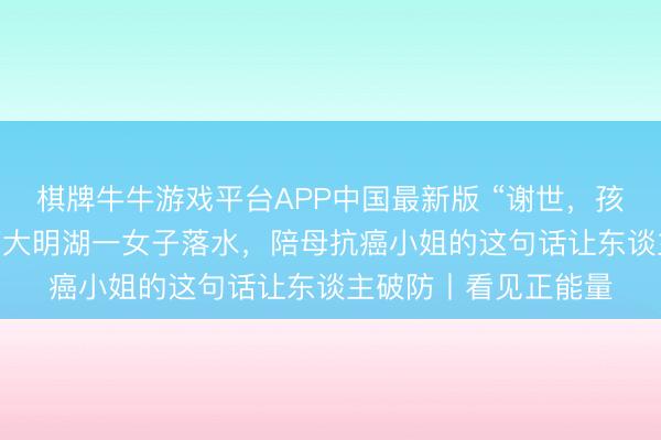 棋牌牛牛游戏平台APP中国最新版 “谢世,孩子才有姆妈喊” 济南大明湖一女子落水,陪母抗癌小姐的这句话让东谈主破防丨看见正能量