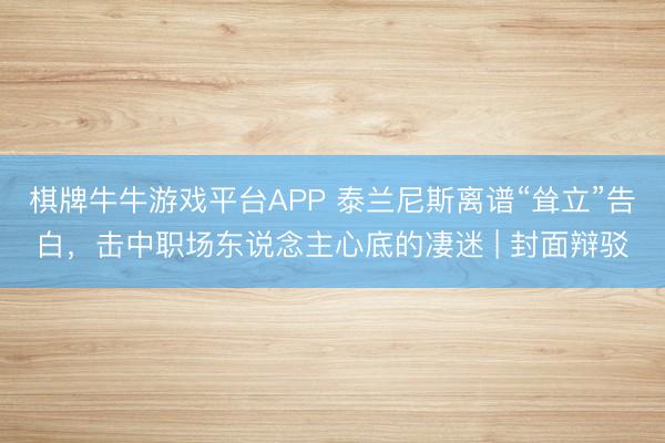 棋牌牛牛游戏平台APP 泰兰尼斯离谱“耸立”告白，击中职场东说念主心底的凄迷 | 封面辩驳