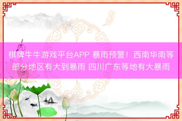 棋牌牛牛游戏平台APP 暴雨预警！西南华南等部分地区有大到暴雨 四川广东等地有大暴雨