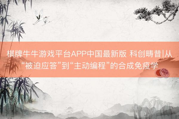 棋牌牛牛游戏平台APP中国最新版 科创畴昔∣从“被迫应答”到“主动编程”的合成免疫学