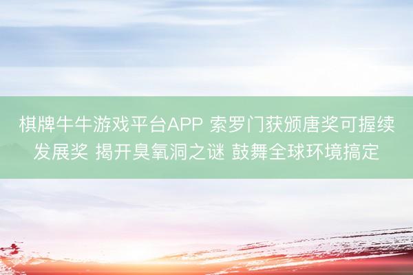 棋牌牛牛游戏平台APP 索罗门获颁唐奖可握续发展奖 揭开臭氧洞之谜 鼓舞全球环境搞定