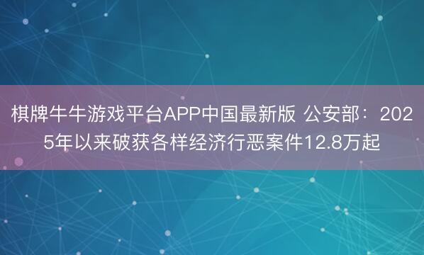 棋牌牛牛游戏平台APP中国最新版 公安部：2025年以来破获各样经济行恶案件12.8万起