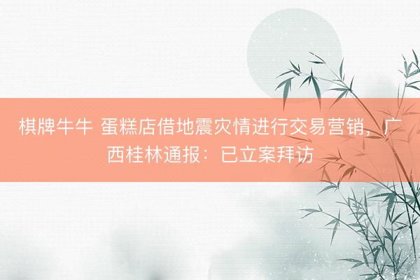 棋牌牛牛 蛋糕店借地震灾情进行交易营销，广西桂林通报：已立案拜访