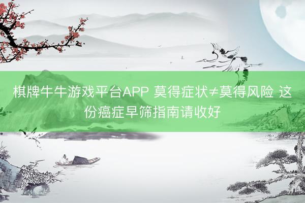 棋牌牛牛游戏平台APP 莫得症状≠莫得风险 这份癌症早筛指南请收好