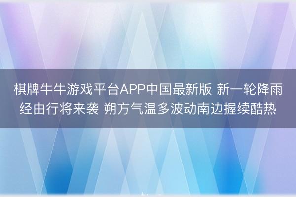 棋牌牛牛游戏平台APP中国最新版 新一轮降雨经由行将来袭 朔方气温多波动南边握续酷热